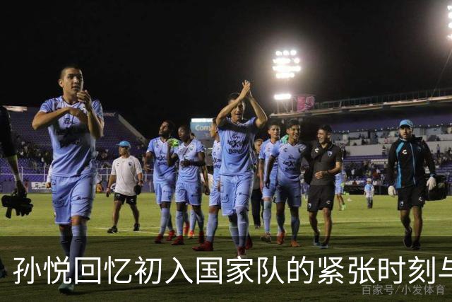 孙悦回忆初入国家队的紧张时刻与李楠的支持