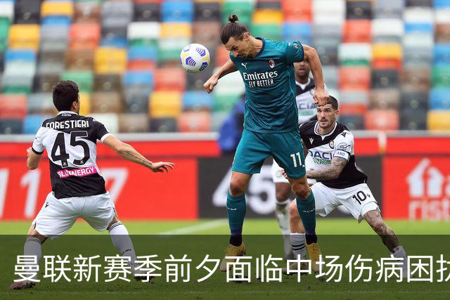 曼联新赛季前夕面临中场伤病困扰亟需引援