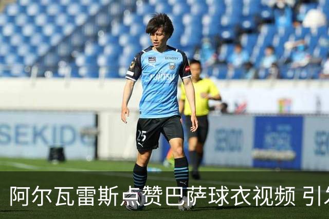 阿尔瓦雷斯点赞巴萨球衣视频 引发转会猜测